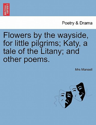 Kniha Flowers by the Wayside, for Little Pilgrims; Katy, a Tale of the Litany; And Other Poems. Mrs Mansell