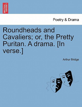 Carte Roundheads and Cavaliers; Or, the Pretty Puritan. a Drama. [In Verse.] Arthur Bridge