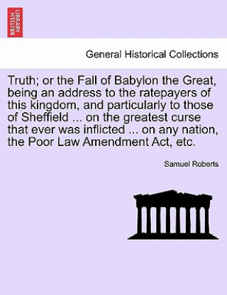 Książka Truth; Or the Fall of Babylon the Great, Being an Address to the Ratepayers of This Kingdom, and Particularly to Those of Sheffield ... on the Greates Samuel Roberts