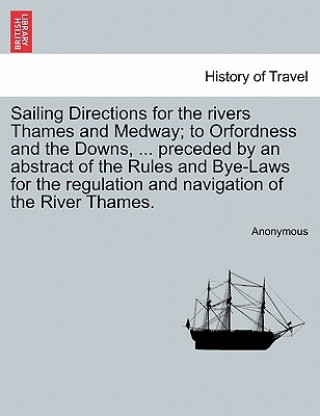 Könyv Sailing Directions for the Rivers Thames and Medway; To Orfordness and the Downs, ... Preceded by an Abstract of the Rules and Bye-Laws for the Regula Anonymous
