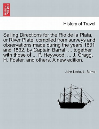 Könyv Sailing Directions for the Rio de La Plata, or River Plate; Compiled from Surveys and Observations Made During the Years 1831 and 1832, by Captain Bar L Barral