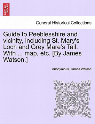 Könyv Guide to Peeblesshire and Vicinity, Including St. Mary's Loch and Grey Mare's Tail. with ... Map, Etc. [By James Watson.] James Watson