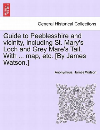 Książka Guide to Peeblesshire and Vicinity, Including St. Mary's Loch and Grey Mare's Tail. with ... Map, Etc. [By James Watson.] James Watson