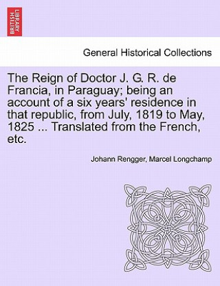 Carte Reign of Doctor J. G. R. de Francia, in Paraguay; Being an Account of a Six Years' Residence in That Republic, from July, 1819 to May, 1825 ... Transl Marcel Longchamp