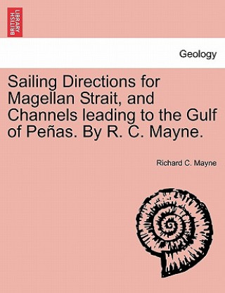 Kniha Sailing Directions for Magellan Strait, and Channels Leading to the Gulf of Pe As. by R. C. Mayne. Richard C Mayne