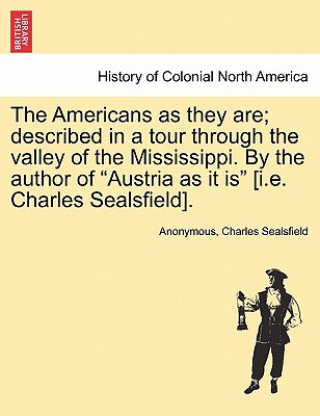 Könyv Americans as They Are; Described in a Tour Through the Valley of the Mississippi. by the Author of Austria as It Is [i.E. Charles Sealsfield]. Charles Sealsfield