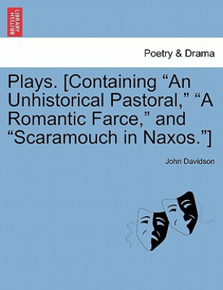 Carte Plays. [Containing "An Unhistorical Pastoral," "A Romantic Farce," and "Scaramouch in Naxos."] John Davidson