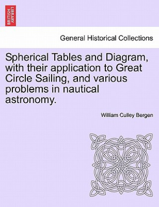 Buch Spherical Tables and Diagram, with Their Application to Great Circle Sailing, and Various Problems in Nautical Astronomy. William Culley Bergen