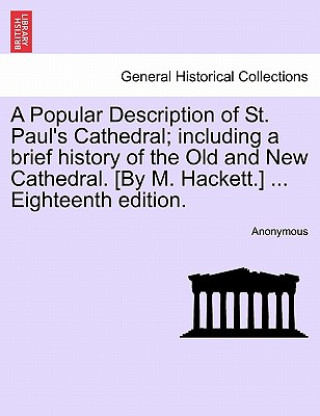 Kniha Popular Description of St. Paul's Cathedral; Including a Brief History of the Old and New Cathedral. [By M. Hackett.] ... Eighteenth Edition. Anonymous