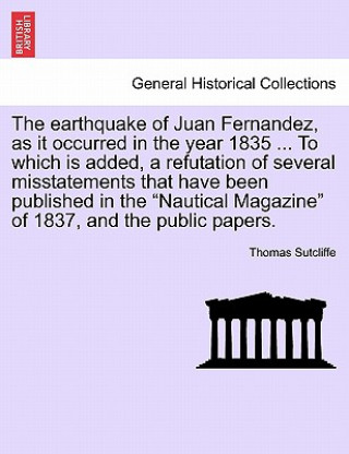 Kniha Earthquake of Juan Fernandez, as It Occurred in the Year 1835 ... to Which Is Added, a Refutation of Several Misstatements That Have Been Published in Thomas Sutcliffe