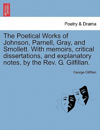 Kniha Poetical Works of Johnson, Parnell, Gray, and Smollett. with Memoirs, Critical Dissertations, and Explanatory Notes, by the REV. G. Gilfillan. George Gilfillan