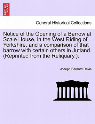 Könyv Notice of the Opening of a Barrow at Scale House, in the West Riding of Yorkshire, and a Comparison of That Barrow with Certain Others in Jutland. (Re Joseph Barnard Davis