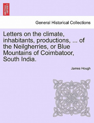 Book Letters on the Climate, Inhabitants, Productions, ... of the Neilgherries, or Blue Mountains of Coimbatoor, South India. James (University of Hertfordshire) Hough