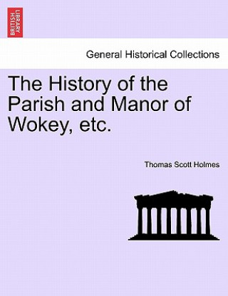 Kniha History of the Parish and Manor of Wokey, Etc. Thomas Scott Holmes