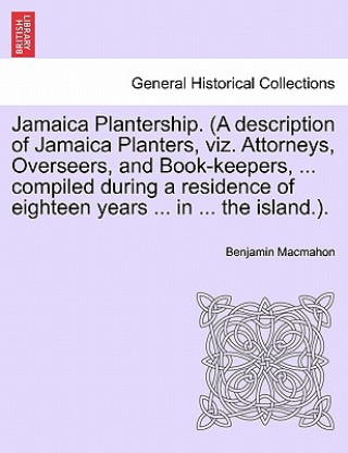 Kniha Jamaica Plantership. (a Description of Jamaica Planters, Viz. Attorneys, Overseers, and Book-Keepers, ... Compiled During a Residence of Eighteen Year Benjamin Macmahon