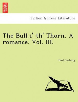 Könyv Bull I' Th' Thorn. a Romance. Vol. III. Paul Cushing