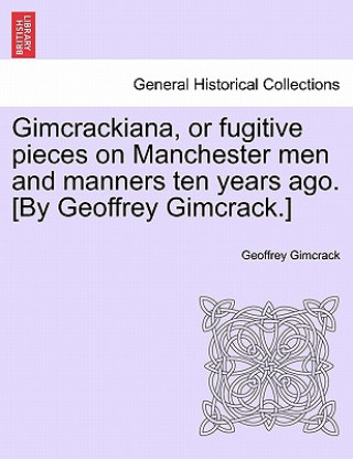 Carte Gimcrackiana, or Fugitive Pieces on Manchester Men and Manners Ten Years Ago. [By Geoffrey Gimcrack.] Geoffrey Gimcrack