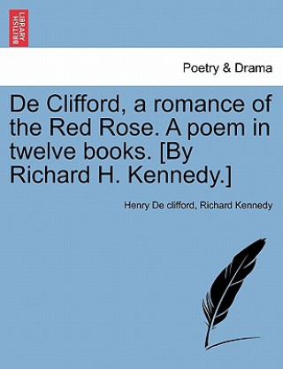 Carte de Clifford, a Romance of the Red Rose. a Poem in Twelve Books. [By Richard H. Kennedy.] Richard Kennedy