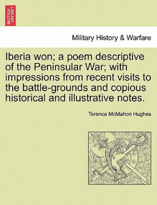 Carte Iberia Won; A Poem Descriptive of the Peninsular War; With Impressions from Recent Visits to the Battle-Grounds and Copious Historical and Illustrativ Terence McMahon Hughes