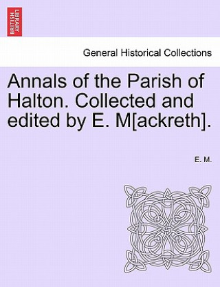 Книга Annals of the Parish of Halton. Collected and Edited by E. M[ackreth]. E M