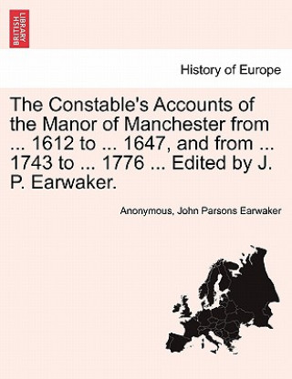 Carte Constable's Accounts of the Manor of Manchester from ... 1612 to ... 1647, and from ... 1743 to ... 1776 ... Edited by J. P. Earwaker. John Parsons Earwaker