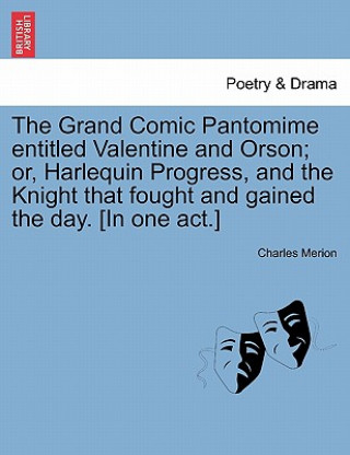 Carte Grand Comic Pantomime Entitled Valentine and Orson; Or, Harlequin Progress, and the Knight That Fought and Gained the Day. [In One Act.] Charles Merion