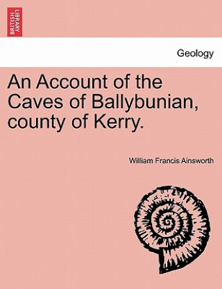 Könyv Account of the Caves of Ballybunian, County of Kerry. William Francis Ainsworth