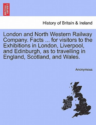 Kniha London and North Western Railway Company. Facts ... for Visitors to the Exhibitions in London, Liverpool, and Edinburgh, as to Travelling in England, Anonymous