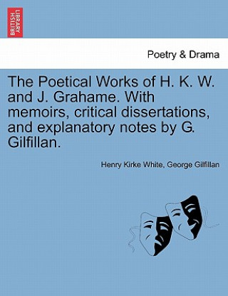 Kniha Poetical Works of H. K. W. and J. Grahame. with Memoirs, Critical Dissertations, and Explanatory Notes by G. Gilfillan. George Gilfillan