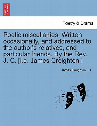 Carte Poetic Miscellanies. Written Occasionally, and Addressed to the Author's Relatives, and Particular Friends. by the REV. J. C. [I.E. James Creighton.] J C