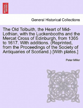Carte Old Tolbuith, the Heart of Mid-Lothian, with the Luckenbooths and the Mercat Cross of Edinburgh, from 1365 to 1617. with Additions. (Reprinted, from t Peter Miller