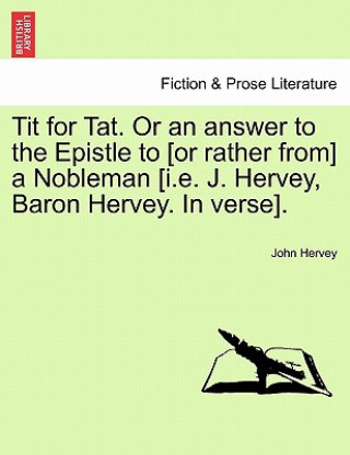 Carte Tit for Tat. or an Answer to the Epistle to [Or Rather From] a Nobleman [I.E. J. Hervey, Baron Hervey. in Verse]. Lord John Hervey