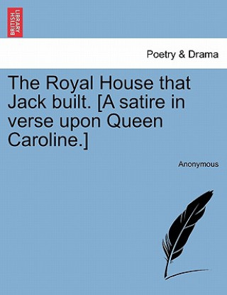 Carte Royal House That Jack Built. [a Satire in Verse Upon Queen Caroline.] Anonymous