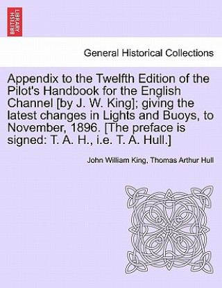 Книга Appendix to the Twelfth Edition of the Pilot's Handbook for the English Channel [By J. W. King]; Giving the Latest Changes in Lights and Buoys, to Nov Thomas Arthur Hull