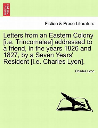 Book Letters from an Eastern Colony [I.E. Trincomalee] Addressed to a Friend, in the Years 1826 and 1827, by a Seven Years' Resident [I.E. Charles Lyon]. Charles Lyon