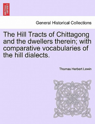 Kniha Hill Tracts of Chittagong and the dwellers therein; with comparative vocabularies of the hill dialects. Thomas Herbert Lewin