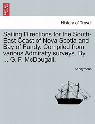 Buch Sailing Directions for the South-East Coast of Nova Scotia and Bay of Fundy. Compiled from Various Admiralty Surveys. by ... G. F. McDougall. Anonymous