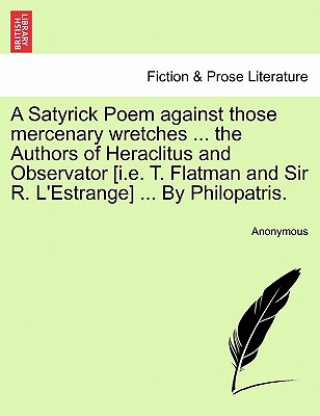 Könyv Satyrick Poem Against Those Mercenary Wretches ... the Authors of Heraclitus and Observator [i.E. T. Flatman and Sir R. l'Estrange] ... by Philopatris Anonymous