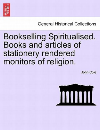 Könyv Bookselling Spiritualised. Books and Articles of Stationery Rendered Monitors of Religion. John Cole