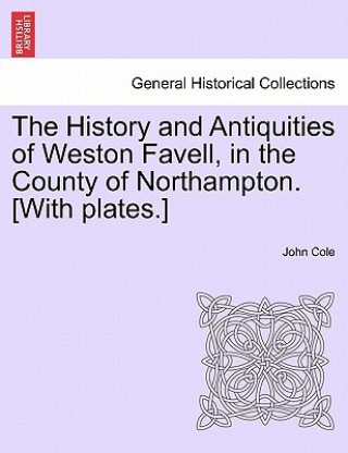 Carte History and Antiquities of Weston Favell, in the County of Northampton. [With Plates.] John Cole