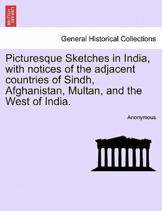 Könyv Picturesque Sketches in India, with Notices of the Adjacent Countries of Sindh, Afghanistan, Multan, and the West of India. Anonymous