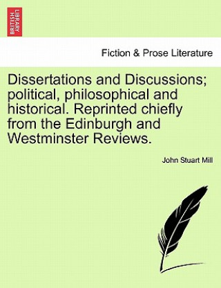 Könyv Dissertations and Discussions; Political, Philosophical and Historical. Reprinted Chiefly from the Edinburgh and Westminster Reviews. Vol. IV. John Stuart Mill