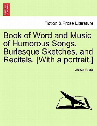 Kniha Book of Word and Music of Humorous Songs, Burlesque Sketches, and Recitals. [With a Portrait.] Walter Curtis