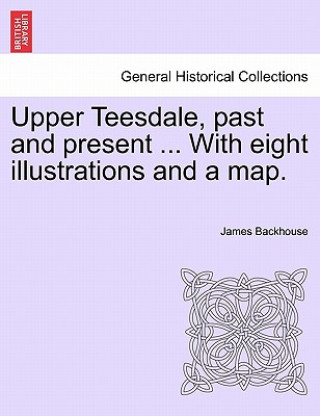 Kniha Upper Teesdale, Past and Present ... with Eight Illustrations and a Map. James Backhouse