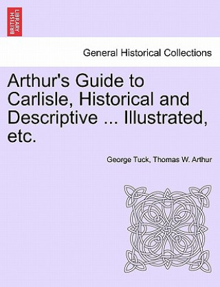 Carte Arthur's Guide to Carlisle, Historical and Descriptive ... Illustrated, Etc. Thomas W Arthur