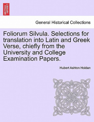 Könyv Foliorum Silvula. Selections for Translation Into Latin and Greek Verse, Chiefly from the University and College Examination Papers. Hubert Ashton Holden