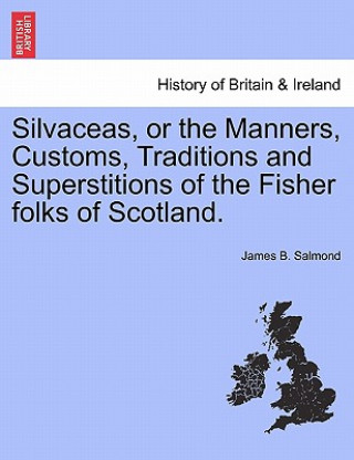Carte Silvaceas, or the Manners, Customs, Traditions and Superstitions of the Fisher Folks of Scotland. James B Salmond