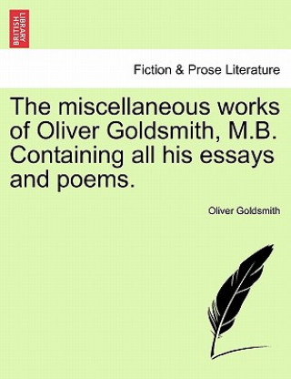 Carte Miscellaneous Works of Oliver Goldsmith, M.B. Containing All His Essays and Poems. Oliver Goldsmith