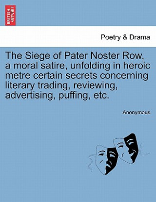 Book Siege of Pater Noster Row, a Moral Satire, Unfolding in Heroic Metre Certain Secrets Concerning Literary Trading, Reviewing, Advertising, Puffing, Etc Anonymous