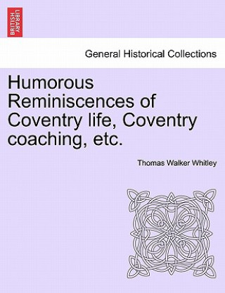 Buch Humorous Reminiscences of Coventry Life, Coventry Coaching, Etc. Thomas Walker Whitley